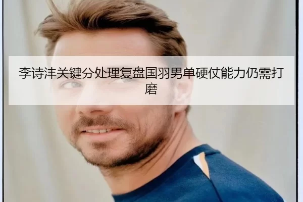 李诗沣关键分处理复盘国羽男单硬仗能力仍需打磨