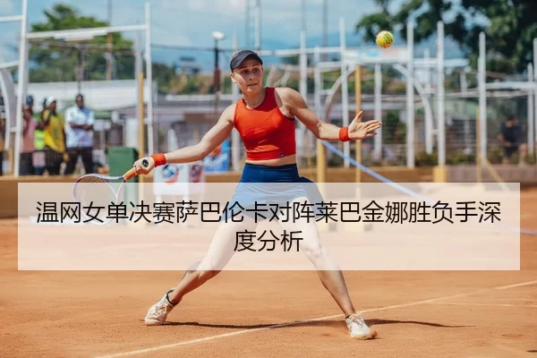 温网女单决赛萨巴伦卡对阵莱巴金娜胜负手深度分析