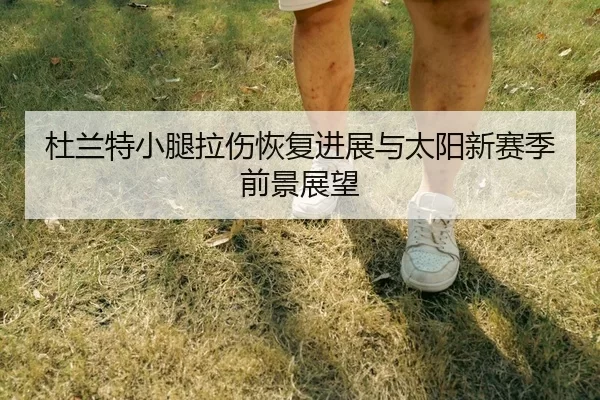 杜兰特小腿拉伤恢复进展与太阳新赛季前景展望