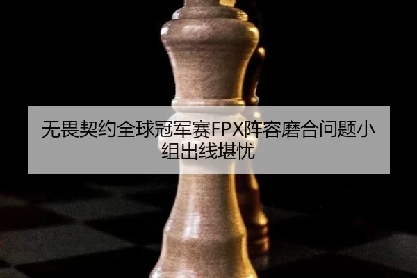 无畏契约全球冠军赛FPX阵容磨合问题小组出线堪忧