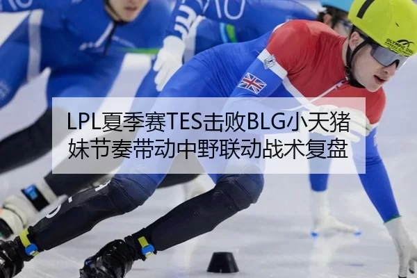 LPL夏季赛TES击败BLG小天猪妹节奏带动中野联动战术复盘