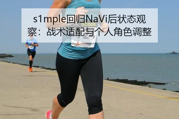 s1mple回归NaVi后状态观察：战术适配与个人角色调整