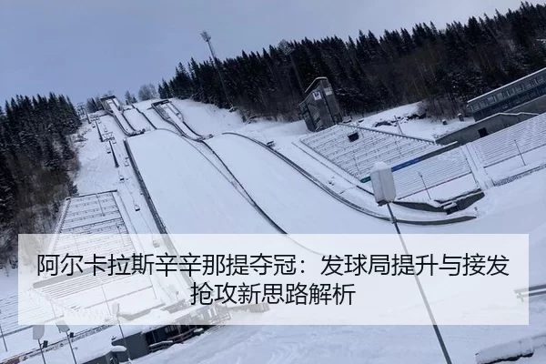 阿尔卡拉斯辛辛那提夺冠：发球局提升与接发抢攻新思路解析